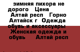зимняя пихора не дорого › Цена ­ 3 000 - Алтай респ., Горно-Алтайск г. Одежда, обувь и аксессуары » Женская одежда и обувь   . Алтай респ.